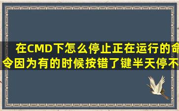 在CMD下怎么停止正在运行的命令,因为有的时候按错了键半天停不...