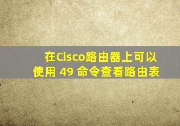 在Cisco路由器上可以使用 (49) 命令查看路由表。