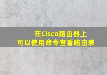 在Cisco路由器上可以使用命令查看路由表。