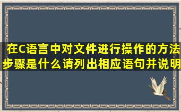 在C语言中对文件进行操作的方法步骤是什么,请列出相应语句,并说明...