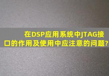 在DSP应用系统中JTAG接口的作用及使用中应注意的问题?