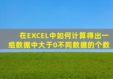 在EXCEL中如何计算得出一组数据中大于0不同数据的个数