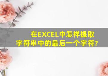 在EXCEL中怎样提取字符串中的最后一个字符?