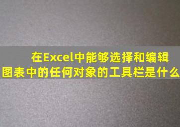 在Excel中,能够选择和编辑图表中的任何对象的工具栏是什么