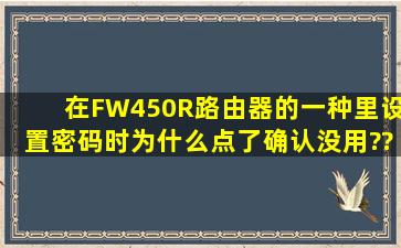 在FW450R(路由器的一种)里设置密码时,为什么点了确认没用??