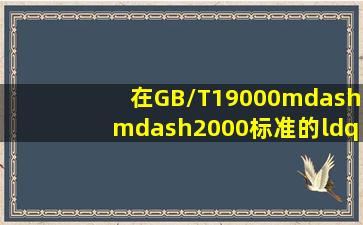 在GB/T19000——2000标准的“质量管理体系基础”中将由组织的...