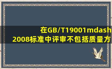 在GB/T19001—2008标准中,评审不包括质量方针和质量目标变更的...