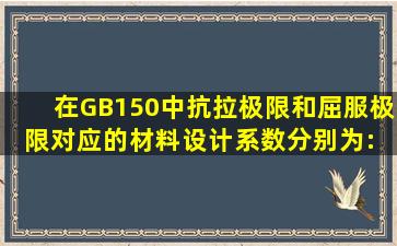 在GB150中,抗拉极限和屈服极限对应的材料设计系数分别为: nb≥2.6, ...