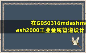 在GB50316——2000《工业金属管道设计规范》(2008版)中,规定工业...