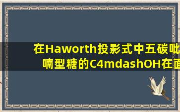 在Haworth投影式中五碳吡喃型糖的C4—OH在面下的为D型糖,在面上...