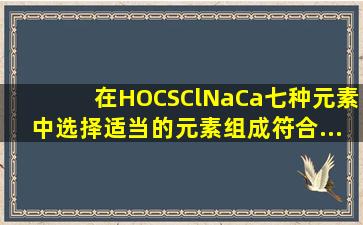 在H、O、C、S、Cl、Na、Ca七种元素中选择适当的元素组成符合...