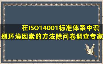 在ISO14001标准体系中,识别环境因素的方法除问卷调查、专家咨询、...