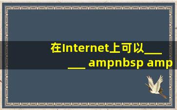 在Internet上可以______。    A.查询检索资料    ...