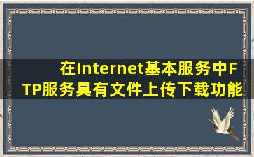 在Internet基本服务中,FTP服务具有文件上传下载功能。 (1)请列举至少...