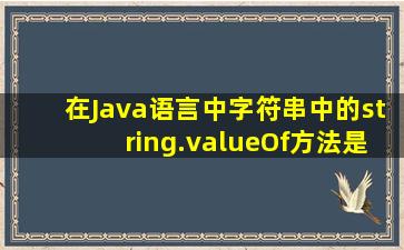 在Java语言中,字符串中的string.valueOf()方法是怎么用的?