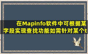 在Mapinfo软件中可根据某字段实现查找功能。如需针对某个tab文件的...