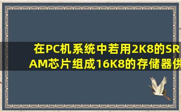 在PC机系统中,若用2K8的SRAM芯片组成16K8的存储器,供需SARM芯片...