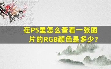 在PS里怎么查看一张图片的RGB颜色是多少?