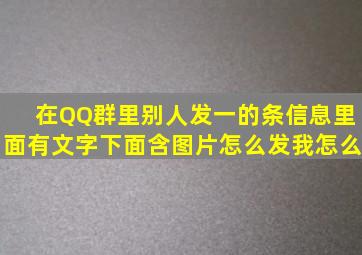 在QQ群里别人发一的条信息里面有文字下面含图片怎么发我怎么