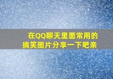 在QQ聊天里面常用的搞笑图片,分享一下吧亲