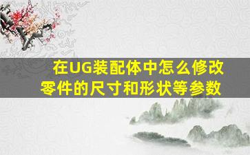 在UG装配体中怎么修改零件的尺寸和形状等参数