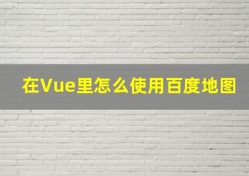 在Vue里怎么使用百度地图