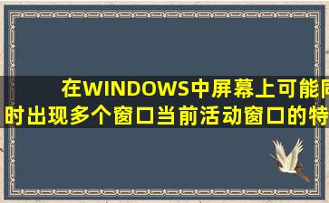 在WINDOWS中,屏幕上可能同时出现多个窗口,当前活动窗口的特征是,