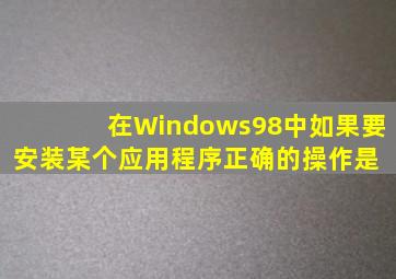 在Windows98中,如果要安装某个应用程序,正确的操作是( )。