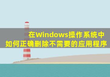 在Windows操作系统中如何正确删除不需要的应用程序