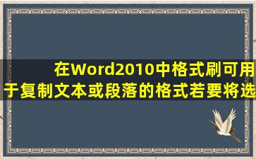 在Word2010中格式刷可用于复制文本或段落的格式,若要将选中的文本...