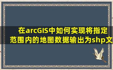 在arcGIS中,如何实现将指定范围内的地图数据输出为shp文件