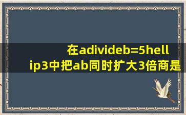 在a÷b=5…3中,把a、b同时扩大3倍,商是1,余数是2