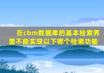 在cbm数据库的基本检索界面不能实现以下哪个检索功能