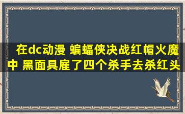 在dc动漫 蝙蝠侠决战红帽火魔中 黑面具雇了四个杀手去杀红头罩 这个杀