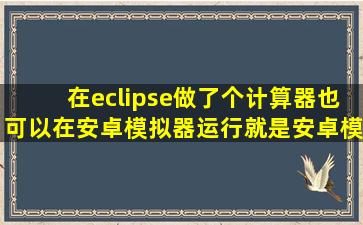 在eclipse做了个计算器,也可以在安卓模拟器运行,就是安卓模拟器的...