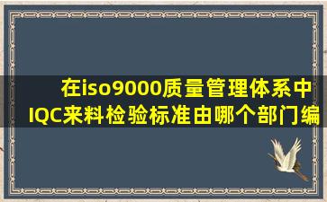 在iso9000质量管理体系中IQC来料检验标准由哪个部门编写和维护?