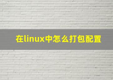 在linux中怎么打包配置
