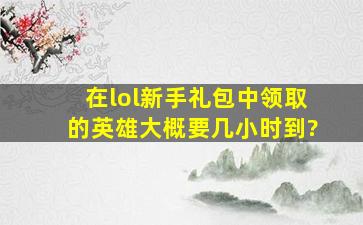 在lol新手礼包中领取的英雄大概要几小时到?