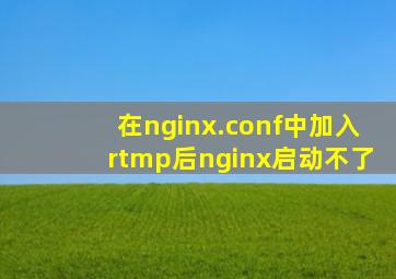 在nginx.conf中加入rtmp后nginx启动不了