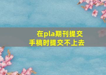 在pla期刊提交手稿时提交不上去