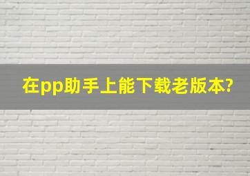 在pp助手上能下载老版本?