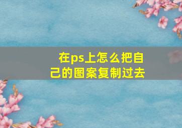 在ps上怎么把自己的图案复制过去