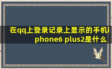 在qq上登录记录上显示的手机iphone6 plus(2)是什么意思