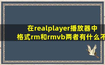 在realplayer播放器中,格式rm和rmvb两者有什么不一样啊,怎么都可以当...