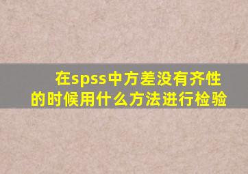 在spss中方差没有齐性的时候用什么方法进行检验