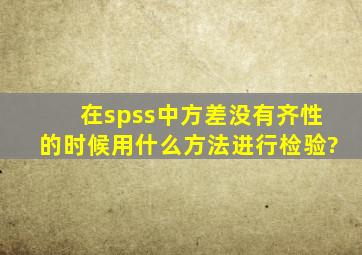 在spss中方差没有齐性的时候用什么方法进行检验?