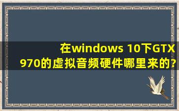 在windows 10下GTX970的虚拟音频硬件哪里来的?有什么用