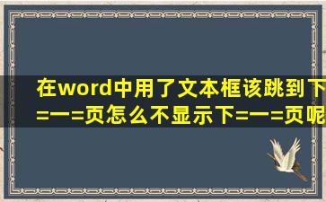 在word中用了文本框,该跳到下=一=页。怎么不显示下=一=页呢?