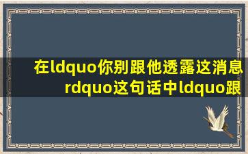 在“你别跟他透露这消息”这句话中,“跟”的词性是 。