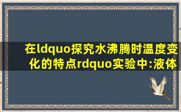 在“探究水沸腾时温度变化的特点”实验中:液体凝固点/℃沸点/℃水银...